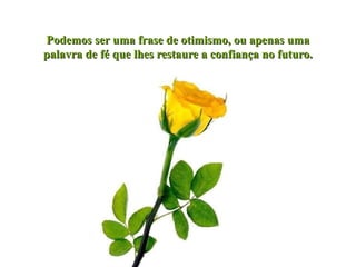 Podemos ser uma frase de otimismo, ou apenas uma
palavra de fé que lhes restaure a confiança no futuro.

 
