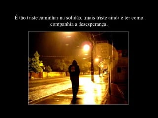 É tão triste caminhar na solidão...mais triste ainda é ter como
companhia a desesperança.

 