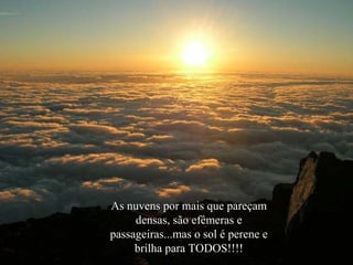 As nuvens por mais que pareçam
densas, são efêmeras e
passageiras...mas o sol é perene e
brilha para TODOS!!!!

 