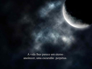 A vida lhes parece um eterno
anoitecer, uma escuridão perpétua.

 