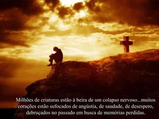 Milhões de criaturas estão à beira de um colapso nervoso...muitos
corações estão sufocados de angústia, de saudade, de desespero,
debruçados no passado em busca de memórias perdidas.

 