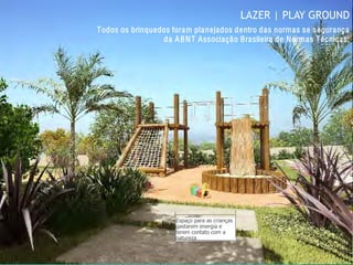 LAZER | PLAY GROUND
Espaço para as crianças
gastarem energia e
terem contato com a
natureza
Todos os brinquedos foram planejados dentro das normas se segurança
da ABNT Associação Brasileira de Normas Técnicas;
 