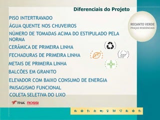 ÁGUA QUENTE NOS CHUVEIROS
CERÂMICA DE PRIMEIRA LINHA
FECHADURAS DE PRIMEIRA LINHA
METAIS DE PRIMEIRA LINHA
NÚMERO DE TOMADAS ACIMA DO ESTIPULADO PELA
NORMA
BALCÕES EM GRANITO
ELEVADOR COM BAIXO CONSUMO DE ENERGIA
PAISAGISMO FUNCIONAL
COLETA SELETIVA DO LIXO
PISO INTERTRAVADO
Diferenciais do Projeto
 