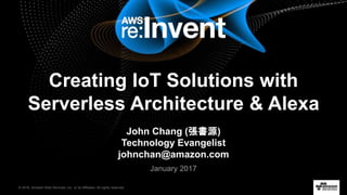 © 2016, Amazon Web Services, Inc. or its Affiliates. All rights reserved.
January 2017
Creating IoT Solutions with
Serverless Architecture & Alexa
John Chang (張書源)
Technology Evangelist
johnchan@amazon.com
 