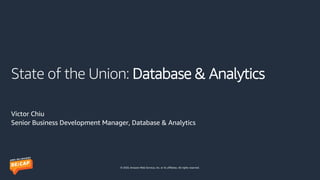 © 2020, Amazon Web Services, Inc. or its affiliates. All rights reserved.
State of the Union: Database & Analytics
Victor Chiu
Senior Business Development Manager, Database & Analytics
 