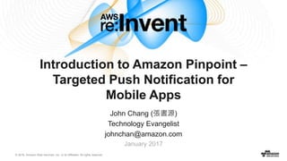 © 2016, Amazon Web Services, Inc. or its Affiliates. All rights reserved.
John Chang (張書源)
Technology Evangelist
johnchan@amazon.com
January 2017
Introduction to Amazon Pinpoint –
Targeted Push Notification for
Mobile Apps
 