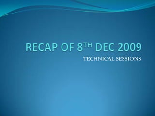 RECAP OF 8TH DEC 2009 TECHNICAL SESSIONS 