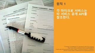 원칙 1
각 마이크로 서비스는
타 서비스 공개 API를
참조한다.
“Contracts” by NobMouse. No alterations other than cropping.
https://www.flickr.com/photos/nobmouse/4052848608/
Image used with permissions under Creative Commons license 2.0, Attribution
Generic License (https://creativecommons.org/licenses/by/2.0/)
 