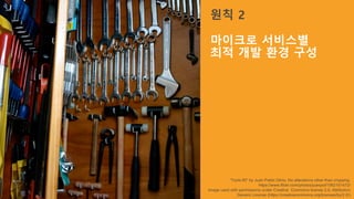 “Tools #2” by Juan Pablo Olmo. No alterations other than cropping.
https://www.flickr.com/photos/juanpol/1562101472/
Image used with permissions under Creative Commons license 2.0, Attribution
Generic License (https://creativecommons.org/licenses/by/2.0/)
원칙 2
마이크로 서비스별
최적 개발 환경 구성
 