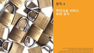 “security” by Dave Bleasdale. No alterations other than cropping.
https://www.flickr.com/photos/sidelong/3878741556/
Image used with permissions under Creative Commons license 2.0,
Attribution Generic License (https://creativecommons.org/licenses/by/2.0/)
원칙 4
마이크로 서비스
보안 유지
 