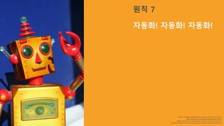 “Robot”	by	Robin Zebrowski.	No	alterations	other	than	cropping.
https://www.flickr.com/photos/firepile/438134733/
Image used	with	permissions	under	Creative		Commons	license	2.0,
Attribution	Generic	License	(https://creativecommons.org/licenses/by/2.0/)
원칙 7
자동화! 자동화! 자동화!
 