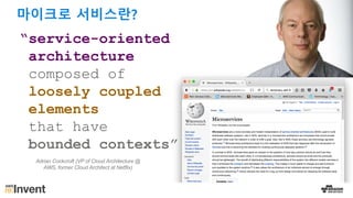 “service-oriented
architecture
composed of
loosely coupled
elements
that have
bounded contexts”
Adrian Cockcroft (VP of Cloud Architecture @
AWS, former Cloud Architect at Netflix)
마이크로 서비스란?
 