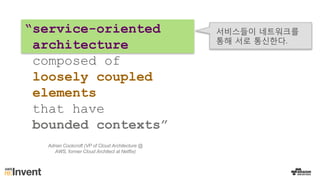 “service-oriented
architecture
composed of
loosely coupled
elements
that have
bounded contexts”
서비스들이 네트워크를
통해 서로 통신한다.
Adrian Cockcroft (VP of Cloud Architecture @
AWS, former Cloud Architect at Netflix)
 