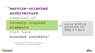 “service-oriented
architecture
composed of
loosely coupled
elements
that have
bounded contexts”
서비스는 독자적으로
업데이트하며, 서로
영향을 주지 않는다.
Adrian Cockcroft (VP of Cloud Architecture @
AWS, former Cloud Architect at Netflix)
 