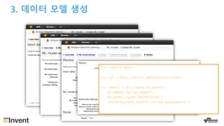 3. 데이터 모델 생성
>>> import boto
>>> ml = boto.connect_machinelearning()
>>> model = ml.create_ml_model(
ml_model_id=’my_model',
ml_model_type='REGRESSION',
training_data_source_id='my_datasource')
 