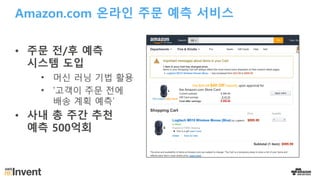 Amazon.com 온라인 주문 예측 서비스
• 주문 전/후 예측
시스템 도입
• 머신 러닝 기법 활용
• '고객이 주문 전에
배송 계획 예측’
• 사내 총 주간 추천
예측 500억회
 