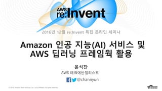 © 2016, Amazon Web Services, Inc. or its Affiliates. All rights reserved.
윤석찬
@channyun
AWS 테크에반젤리스트
Amazon 인공 지능(AI) 서비스 및
AWS 딥러닝 프레임웍 활용
2016년 12월 re:Invent 특집 온라인 세미나
 