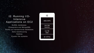 I2
365k IOPS
244 GiB
memory
32 vCPUs
6.4 TB
SSD
I2: Running I/O-
Intensive
Applications on EC2
NoSQL databases
(Cassandra and MongoDB)
Scale out transactional databases
Data warehousing
Hadoop
Cluster file systems
 