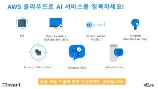 AWS 클라우드로 AI 서비스를 정복하세요!
P2 Amazon
Machine Learning
Deep Learning
AMI and template
Investment in
MXNet
Amazon Rekognition Amazon Polly Amazon Lex
인공 지능 기술에 대한 진입장벽이 낮아집니다!
 
