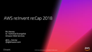 © 2018, Amazon Web Services, Inc. or its affiliates. All rights reserved.
AWS re:Invent re:Cap 2018
Ric Harvey
Sr. Technical Evangelist
Amazon Web Services
@ric__harvey
rjh@amazon.com
 