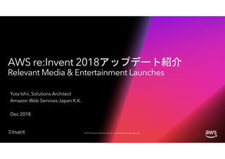 © 2018, Amazon Web Services, Inc. or its affiliates. All rights reserved.
AWS re:Invent 2018アップデート紹介
Relevant Media & Entertainment Launches
Yuta Ishii, Solutions Architect
Amazon Web Services Japan K.K.
Dec 2018
 