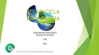 RECAPACICLA 
ECO-VENECIA 
Sandy Pamela Prada Romero 
Proyecto de reciclaje 
1102 
2014 
Proyecto de reciclaje RECAPACICLA ReciKids. 
 