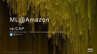 © 2017, Amazon Web Services, Inc. or its Affiliates. All rights reserved.
ML@Amazon
re:CAP
A d r i a n H o r n s b y – Te c h n i c a l E v a n g e l i s t w i t h A W S
@ a d h o r n
 