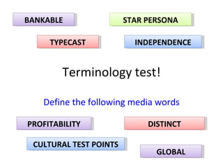 Terminology test! Define the following media words BANKABLE STAR PERSONA TYPECAST INDEPENDENCE PROFITABILITY DISTINCT CULTURAL TEST POINTS GLOBAL 