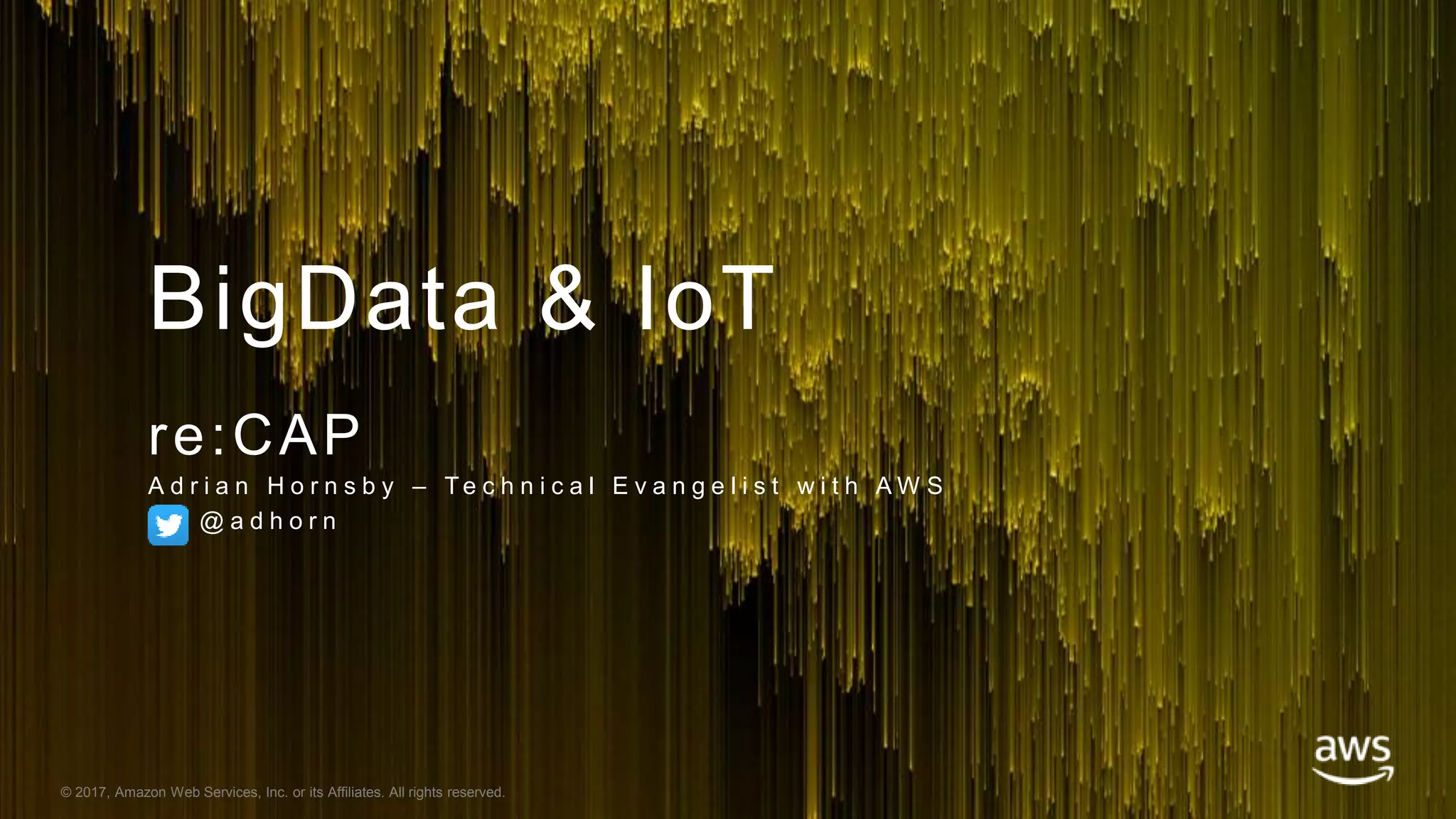 © 2017, Amazon Web Services, Inc. or its Affiliates. All rights reserved.
BigData & IoT
re:CAP
A d r i a n H o r n s b y – Te c h n i c a l E v a n g e l i s t w i t h A W S
@ a d h o r n
 