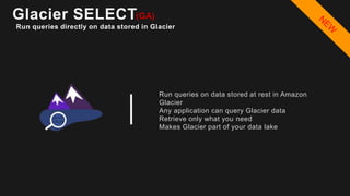 Glacier SELECT
Run queries directly on data stored in Glacier
(GA)
Run queries on data stored at rest in Amazon
Glacier
Any application can query Glacier data
Retrieve only what you need
Makes Glacier part of your data lake
 