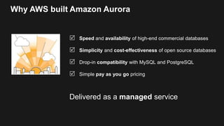 Why AWS built Amazon Aurora
 Speed and availability of high-end commercial databases
 Simplicity and cost-effectiveness of open source databases
 Drop-in compatibility with MySQL and PostgreSQL
 Simple pay as you go pricing
Delivered as a managed service
 