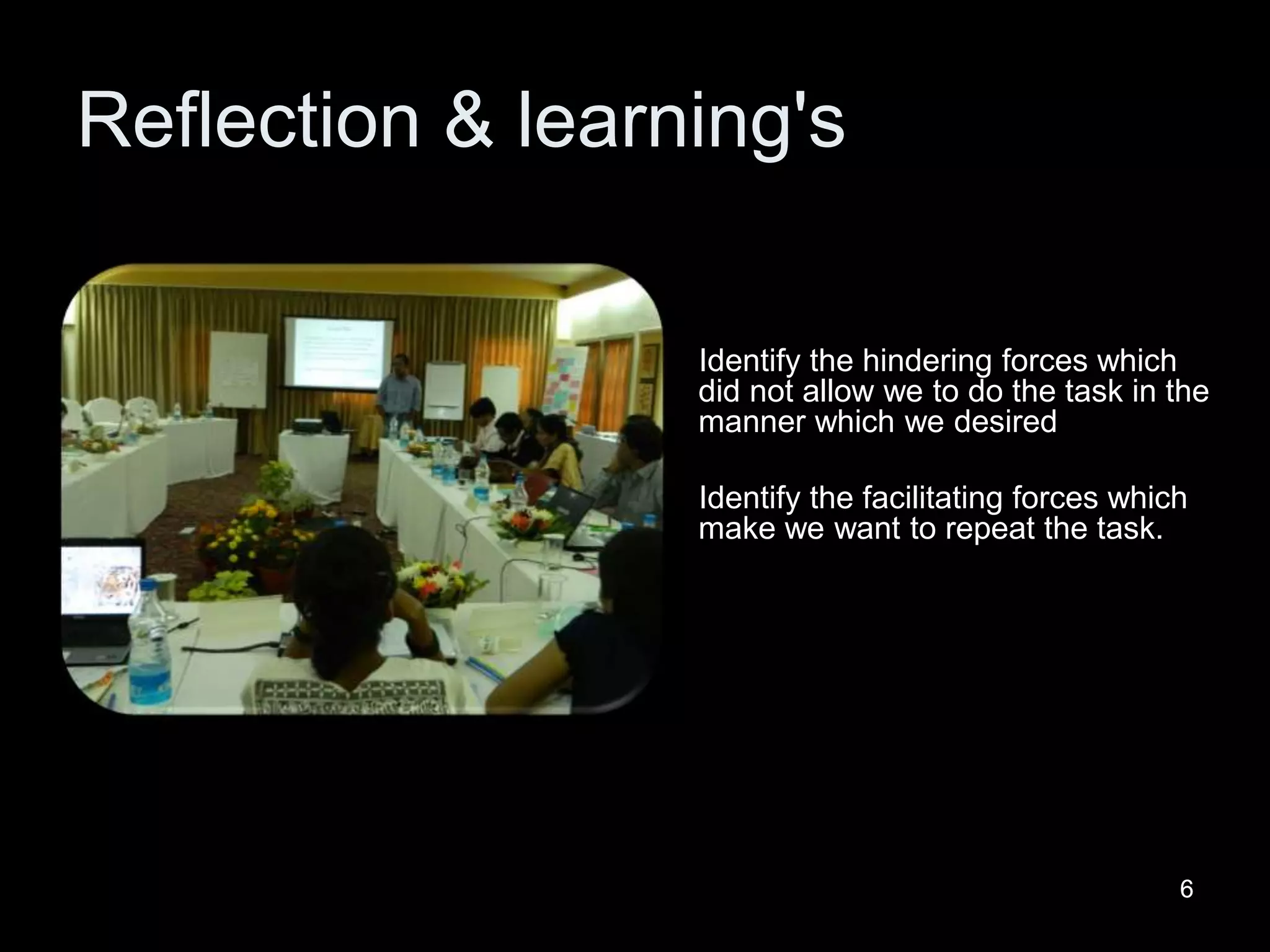 66
Reflection & learning's
Identify the hindering forces which
did not allow we to do the task in the
manner which we desired
Identify the facilitating forces which
make we want to repeat the task.