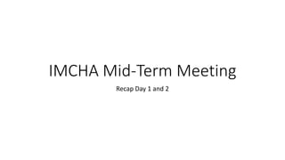 IMCHA Mid-Term Meeting
Recap Day 1 and 2
 
