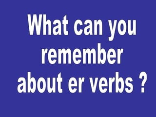 What can you  remember  about er verbs ? 