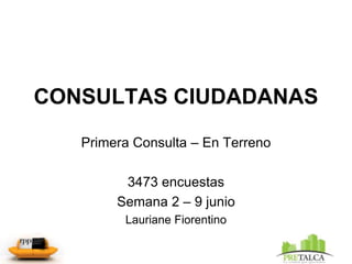 CONSULTAS CIUDADANAS Primera Consulta – En Terreno 3473 encuestas Semana 2 – 9 junio Lauriane Fiorentino 