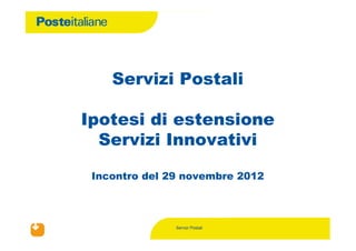 Servizi Postali

             Ipotesi di estensione
               Servizi Innovativi

              Incontro del 29 novembre 2012



                            Servizi Postali
30/11/2012
 