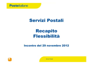 Servizi Postali

                   Recapito
                  Flessibilità

             Incontro del 29 novembre 2012



                           Servizi Postali
30/11/2012
 
