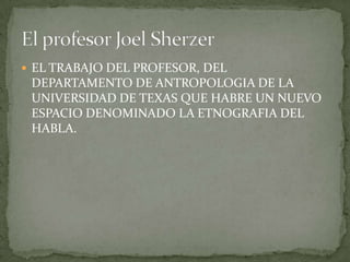  EL TRABAJO DEL PROFESOR, DEL
 DEPARTAMENTO DE ANTROPOLOGIA DE LA
 UNIVERSIDAD DE TEXAS QUE HABRE UN NUEVO
 ESPACIO DENOMINADO LA ETNOGRAFIA DEL
 HABLA.
 