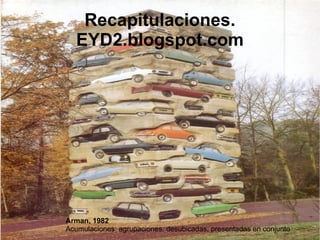 Recapitulaciones.
   EYD2.blogspot.com




Arman, 1982
Acumulaciones: agrupaciones, desubicadas, presentadas en conjunto
 