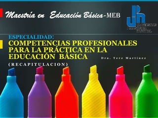 Maestría en  EducaciónBásica-MEB ESPECIALIDAD:  COMPETENCIAS PROFESIONALES  PARA LA PRÁCTICA EN LA  EDUCACIÓN BÁSICADra. Tere Martínez (RECAPITULACION) 