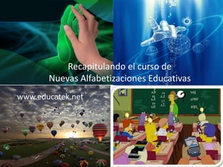 Recapitulando el curso de
       Nuevas Alfabetizaciones Educativas
www.educatek.net                      ?
 
