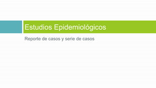 Estudios Epidemiológicos 
Reporte de casos y serie de casos 
 