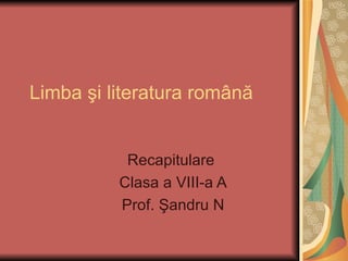 Limba  şi literatura română Recapitulare  Clasa a VIII-a A Prof. Şandru N 