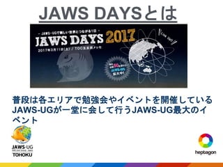 JAWS DAYSとは
普段は各エリアで勉強会やイベントを開催している
JAWS-UGが一堂に会して行うJAWS-UG最大のイ
ベント
 