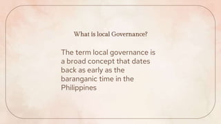 The term local governance is
a broad concept that dates
back as early as the
baranganic time in the
Philippines
What is lo...