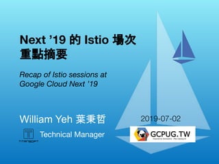 Technical Manager
William Yeh 葉秉哲　
Next ’19 的 Istio 場次
重點摘要
Recap of Istio sessions at
Google Cloud Next ’19
2019-07-02
 