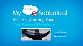 My                 Sabbatical
After 10+ Amazing Years
I Took 10 Weeks Off To Recharge

                              Jamie Grenney
                              Salesforce.com
                                 @jamiegrenney
 