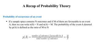  If a sample space contains N outcomes and if M of them are favourable to an event
A, then we can write n(S) = N and n(A) = M. The probability of the event A denoted
by p(A) is defined as the ratio of M to N
Probability of occurrence of an event
A Recap of Probability Theory
 