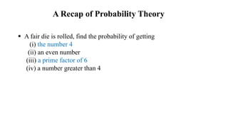  A fair die is rolled, find the probability of getting
(i) the number 4
(ii) an even number
(iii) a prime factor of 6
(iv) a number greater than 4
A Recap of Probability Theory
 