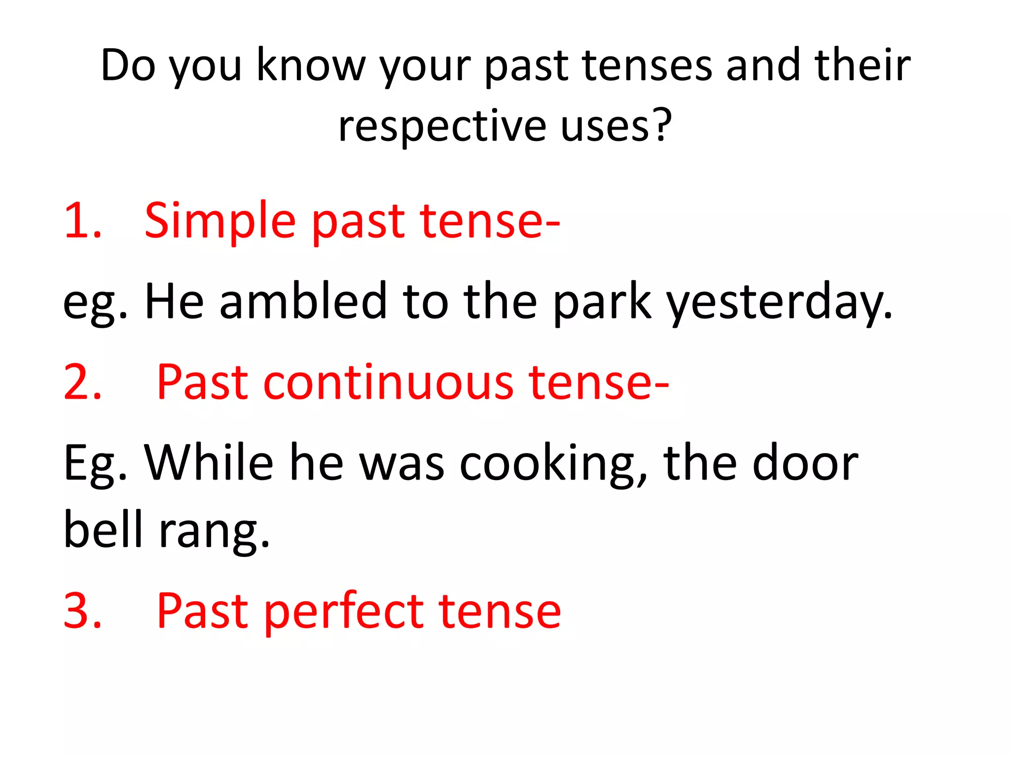 Do you know your past tenses and their
           respective uses?
1. Simple past tense-
eg. He ambled to the park yesterday.
2. Past continuous tense-
Eg. While he was cooking, the door
bell rang.
3. Past perfect tense
 